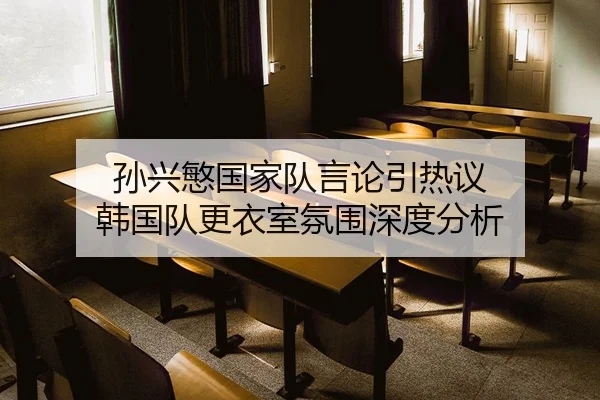 孙兴慜国家队言论引热议 韩国队更衣室氛围深度分析