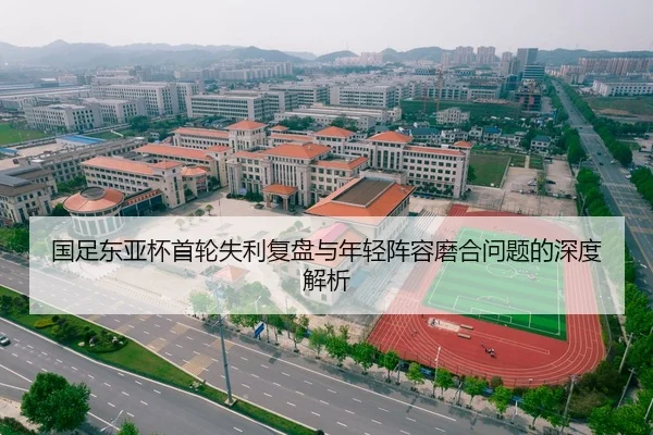 国足东亚杯首轮失利复盘与年轻阵容磨合问题的深度解析