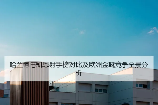 哈兰德与凯恩射手榜对比及欧洲金靴竞争全景分析